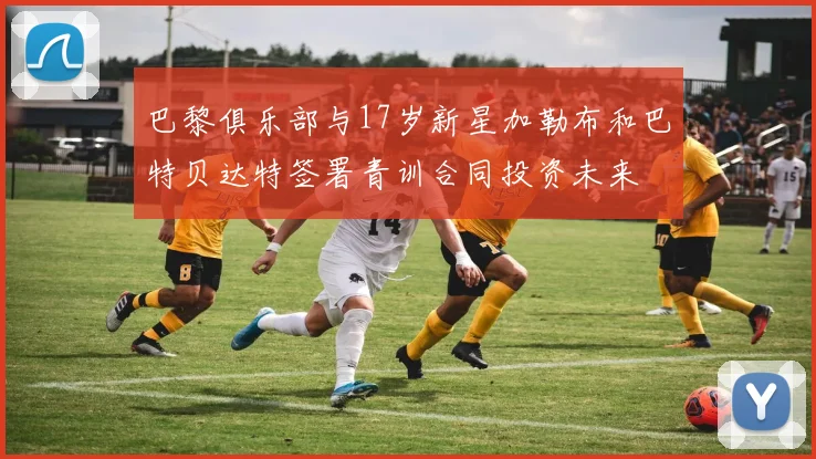 巴黎俱乐部与17岁新星加勒布和巴特贝达特签署青训合同投资未来