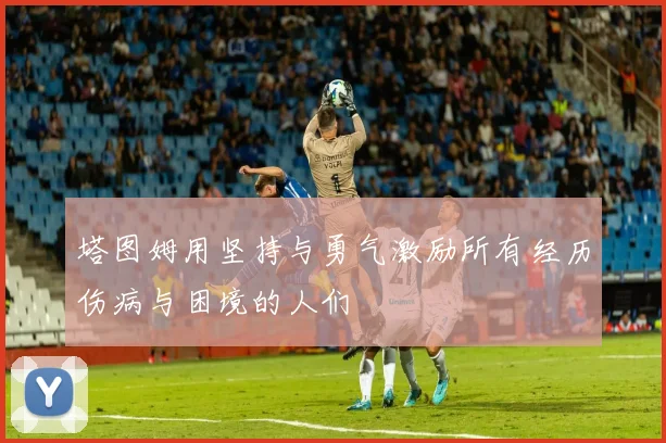 塔图姆用坚持与勇气激励所有经历伤病与困境的人们