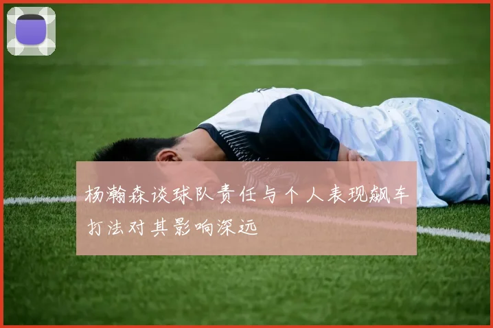 杨瀚森谈球队责任与个人表现飙车打法对其影响深远