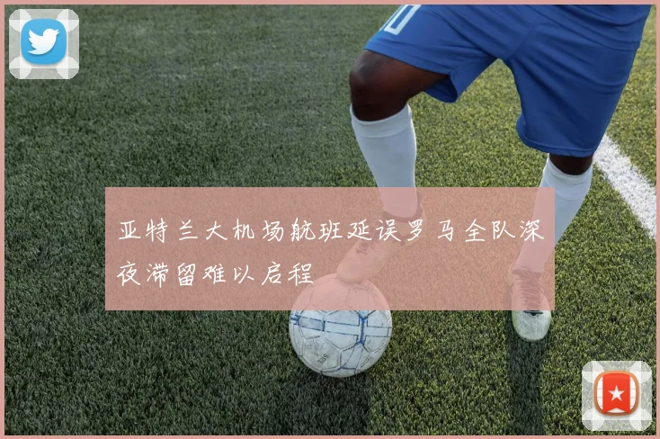 亚特兰大机场航班延误罗马全队深夜滞留难以启程