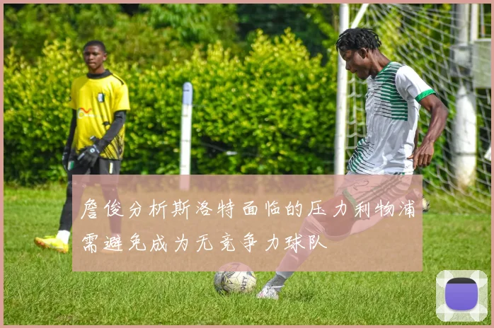 詹俊分析斯洛特面临的压力利物浦需避免成为无竞争力球队