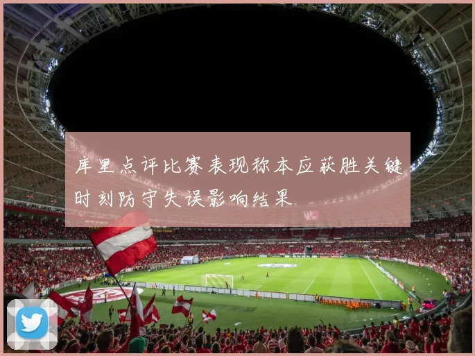 库里点评比赛表现称本应获胜关键时刻防守失误影响结果