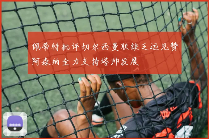 佩蒂特批评切尔西曼联缺乏远见赞阿森纳全力支持塔帅发展