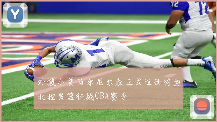 外援小贾马尔尼尔森正式注册将为北控男篮征战CBA赛季