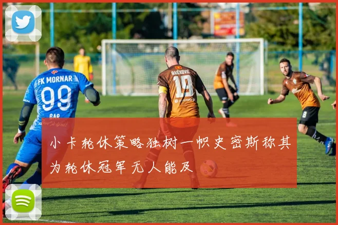 小卡轮休策略独树一帜史密斯称其为轮休冠军无人能及
