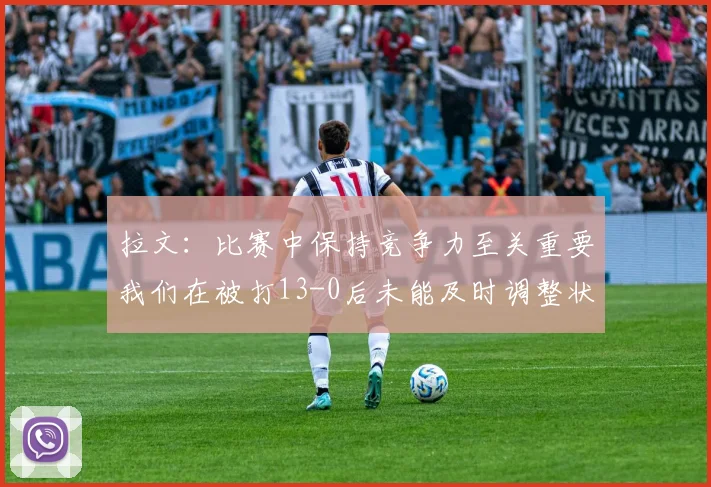 拉文：比赛中保持竞争力至关重要我们在被打13-0后未能及时调整状态