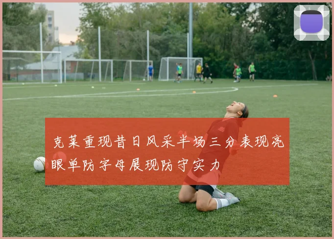 克莱重现昔日风采半场三分表现亮眼单防字母展现防守实力