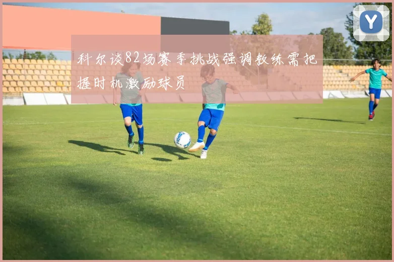 科尔谈82场赛季挑战强调教练需把握时机激励球员