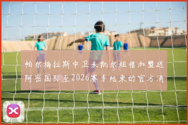 帕尔梅拉斯中卫米凯尔租借加盟迈阿密国际至2026赛季结束的官方消息