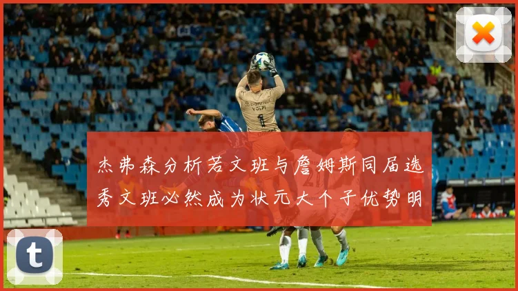 杰弗森分析若文班与詹姆斯同届选秀文班必然成为状元大个子优势明显