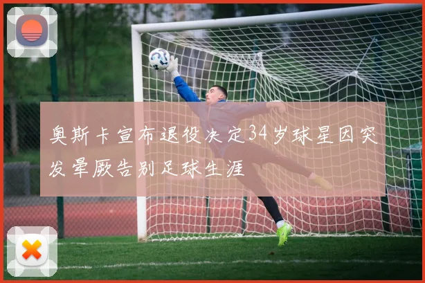 奥斯卡宣布退役决定34岁球星因突发晕厥告别足球生涯