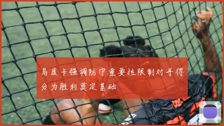 乌度卡强调防守重要性限制对手得分为胜利奠定基础