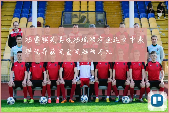 杨睿骐吴委峻杨瑞鸿在全运会中表现优异获奖金奖励两万元