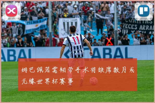 姆巴佩若需韧带手术将缺席数月或无缘世界杯赛事