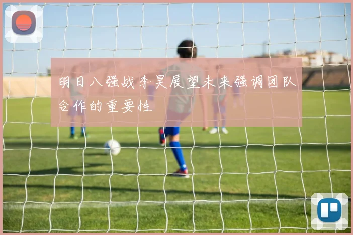 明日八强战李昊展望未来强调团队合作的重要性