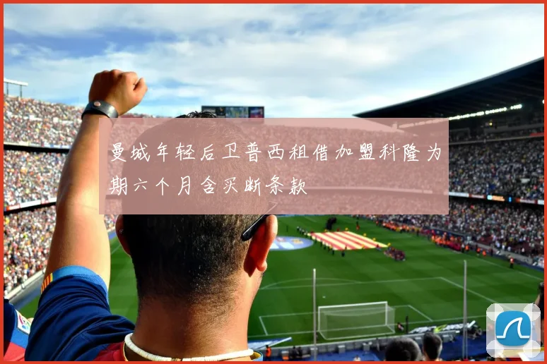 曼城年轻后卫普西租借加盟科隆为期六个月含买断条款