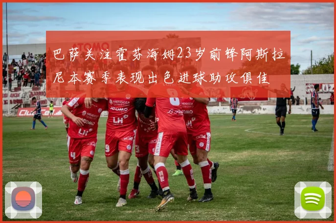 巴萨关注霍芬海姆23岁前锋阿斯拉尼本赛季表现出色进球助攻俱佳