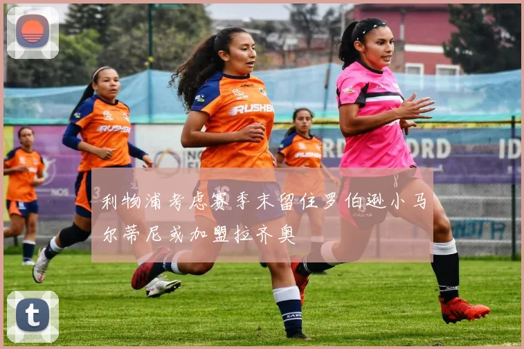 利物浦考虑赛季末留住罗伯逊小马尔蒂尼或加盟拉齐奥