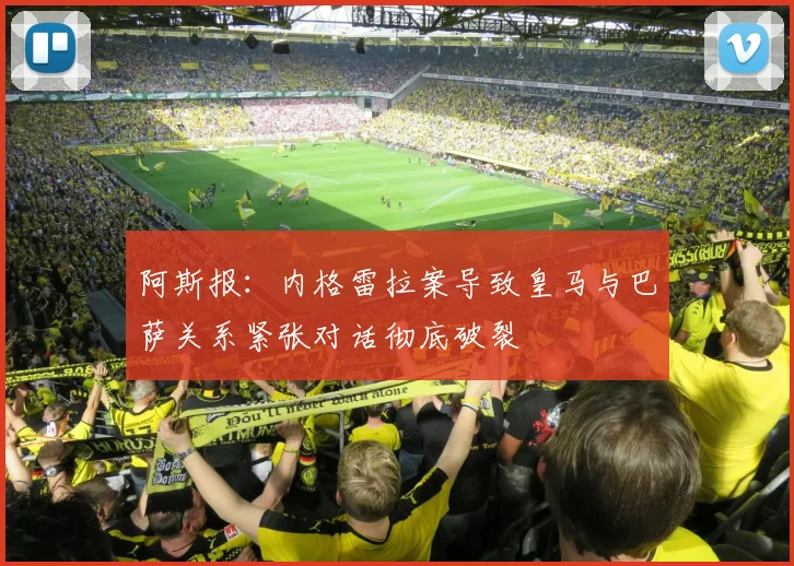阿斯报：内格雷拉案导致皇马与巴萨关系紧张对话彻底破裂