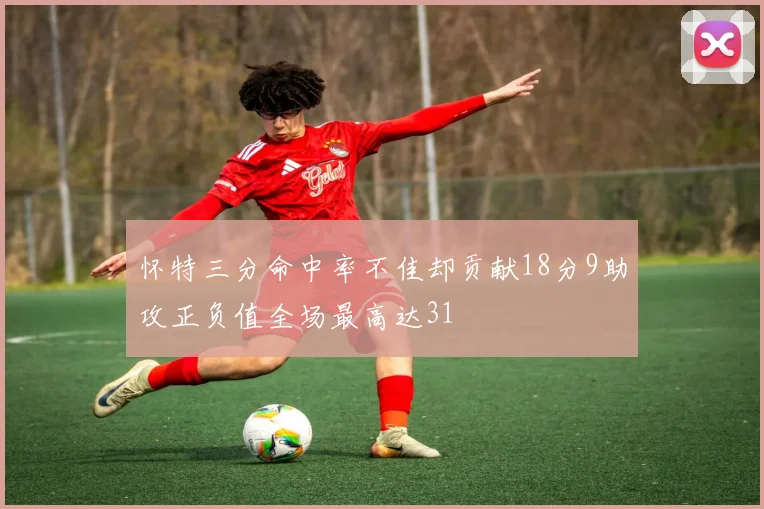 怀特三分命中率不佳却贡献18分9助攻正负值全场最高达31