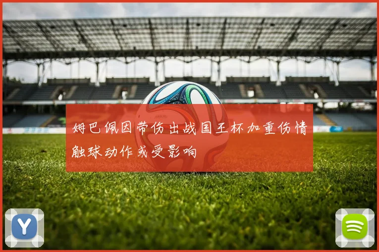 姆巴佩因带伤出战国王杯加重伤情触球动作或受影响