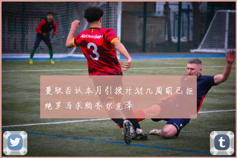 曼联否认本月引援计划几周前已拒绝罗马求购齐尔克泽