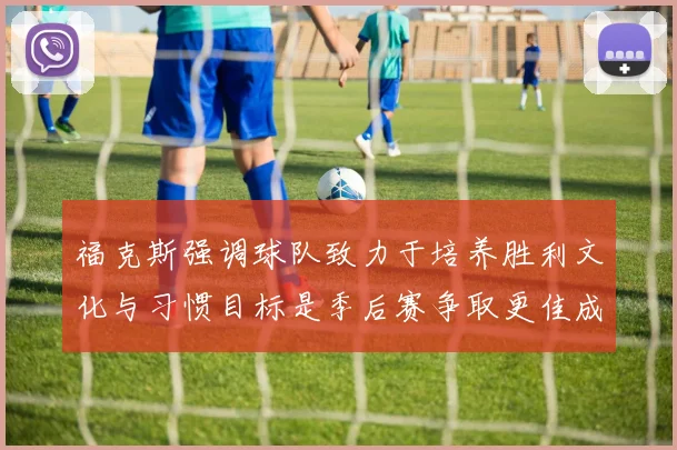 福克斯强调球队致力于培养胜利文化与习惯目标是季后赛争取更佳成绩