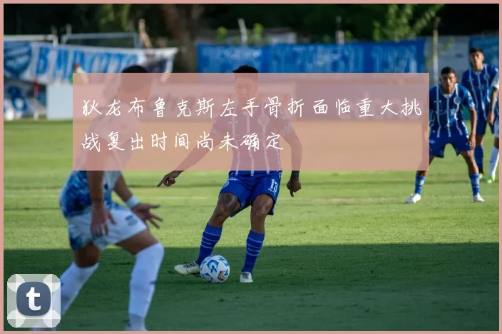 狄龙布鲁克斯左手骨折面临重大挑战复出时间尚未确定