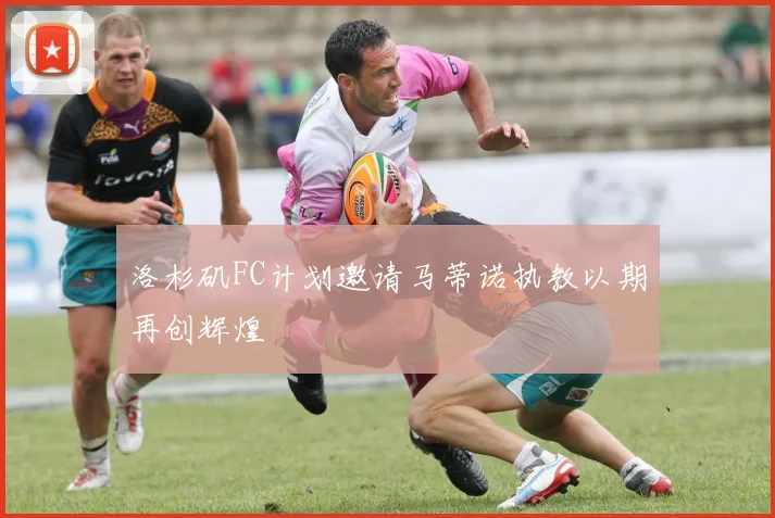 洛杉矶FC计划邀请马蒂诺执教以期再创辉煌