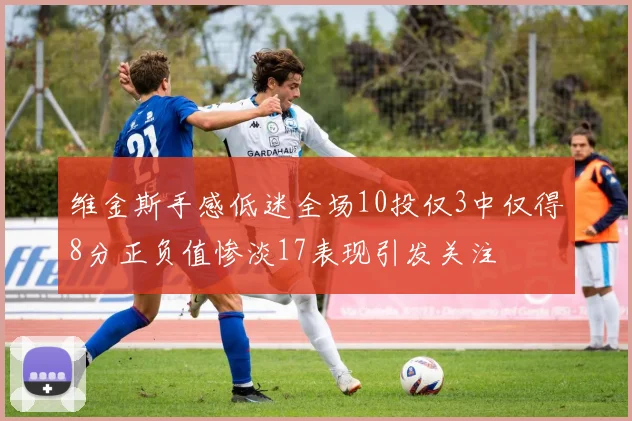 维金斯手感低迷全场10投仅3中仅得8分正负值惨淡17表现引发关注