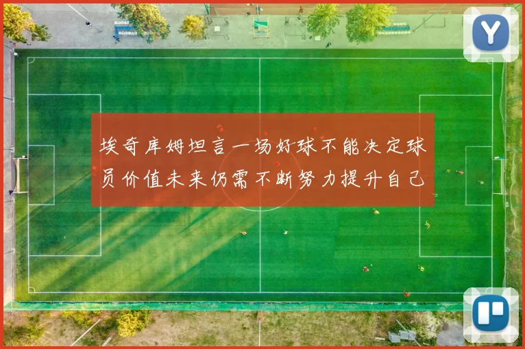埃奇库姆坦言一场好球不能决定球员价值未来仍需不断努力提升自己