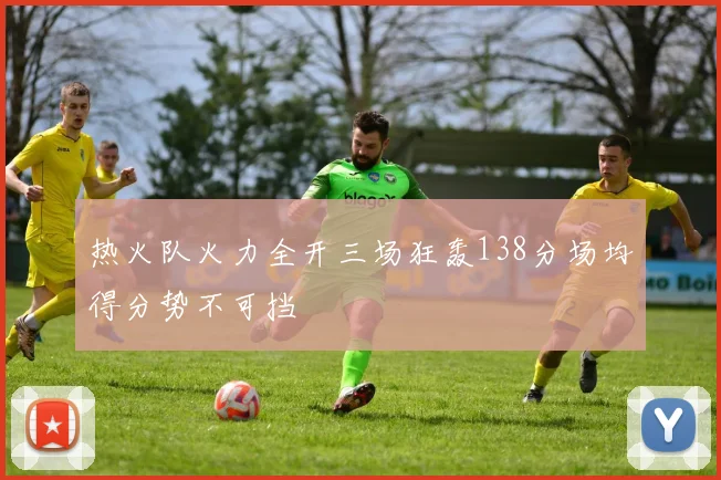 热火队火力全开三场狂轰138分场均得分势不可挡