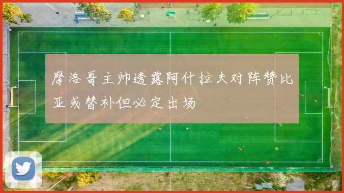 摩洛哥主帅透露阿什拉夫对阵赞比亚或替补但必定出场