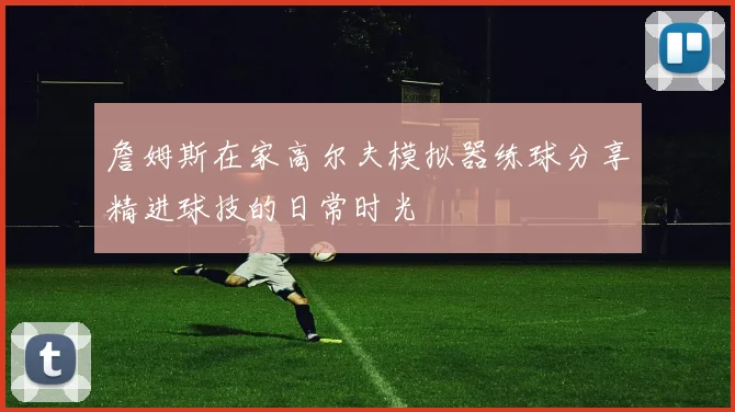 詹姆斯在家高尔夫模拟器练球分享精进球技的日常时光