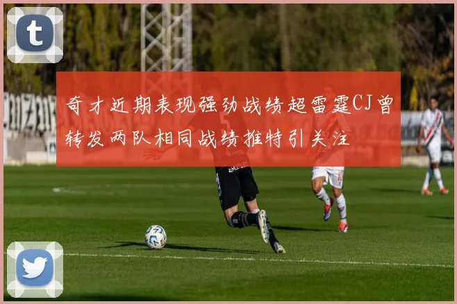 奇才近期表现强劲战绩超雷霆CJ曾转发两队相同战绩推特引关注