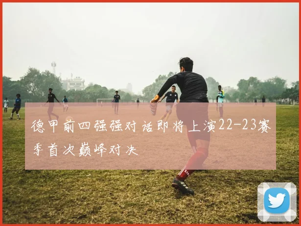 德甲前四强强对话即将上演22-23赛季首次巅峰对决