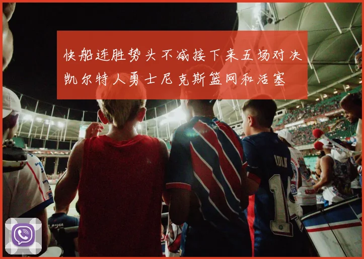 快船连胜势头不减接下来五场对决凯尔特人勇士尼克斯篮网和活塞