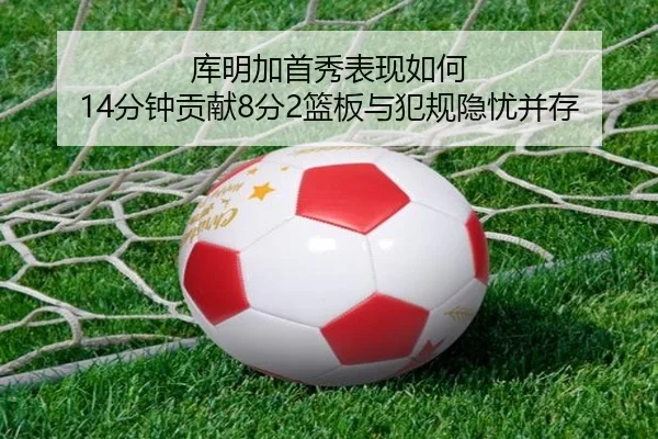 库明加首秀表现如何 14分钟贡献8分2篮板与犯规隐忧并存 | eonsports